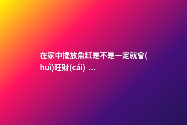 在家中擺放魚缸是不是一定就會(huì)旺財(cái)？